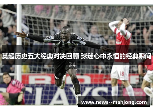 英超历史五大经典对决回顾 球迷心中永恒的经典瞬间