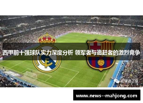西甲前十强球队实力深度分析 领军者与追赶者的激烈竞争