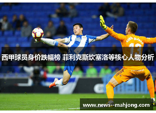 西甲球员身价跌幅榜 菲利克斯坎塞洛等核心人物分析