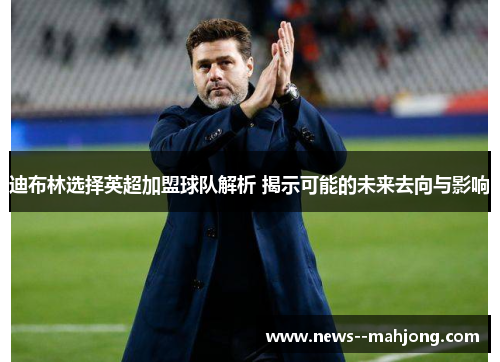 迪布林选择英超加盟球队解析 揭示可能的未来去向与影响