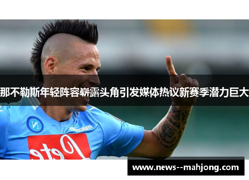 那不勒斯年轻阵容崭露头角引发媒体热议新赛季潜力巨大