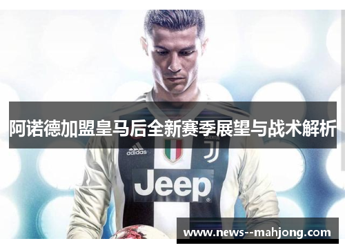 阿诺德加盟皇马后全新赛季展望与战术解析