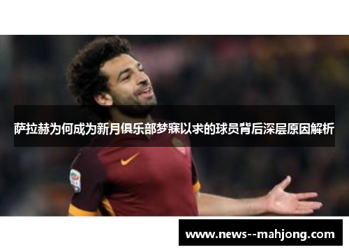 萨拉赫为何成为新月俱乐部梦寐以求的球员背后深层原因解析