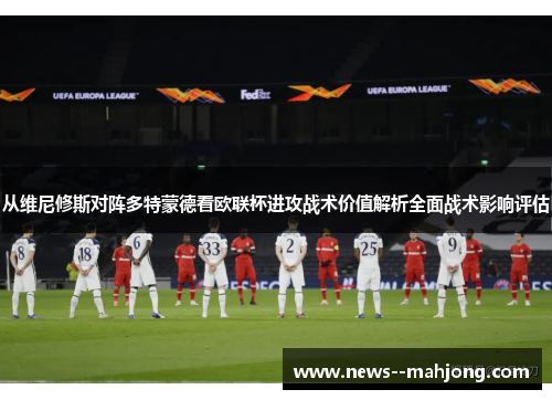 从维尼修斯对阵多特蒙德看欧联杯进攻战术价值解析全面战术影响评估 从维尼修斯对阵多特蒙德看欧联杯进攻战术价值解析全面战术影响评估