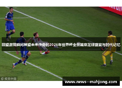 回望激情瞬间展望未来传奇的2026年世界杯全景篇章足球盛宴与时代记忆 回望激情瞬间展望未来传奇的2026年世界杯全景篇章足球盛宴与时代记忆