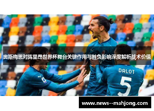 奥斯梅恩对阵里昂世界杯舞台关键作用与胜负影响深度解析战术价值