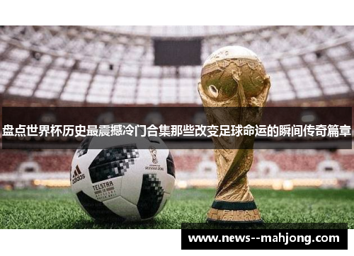 盘点世界杯历史最震撼冷门合集那些改变足球命运的瞬间传奇篇章