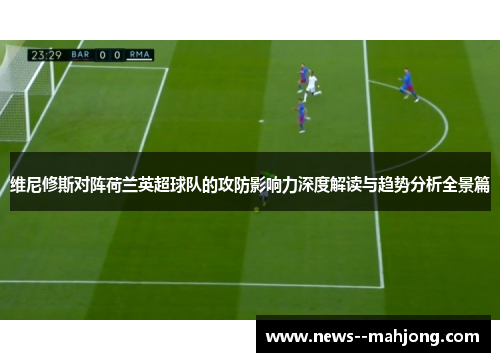 维尼修斯对阵荷兰英超球队的攻防影响力深度解读与趋势分析全景篇 维尼修斯对阵荷兰英超球队的攻防影响力深度解读与趋势分析全景篇