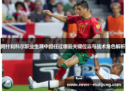 阿什利科尔职业生涯中担任过哪些关键位置与战术角色解析 阿什利科尔职业生涯中担任过哪些关键位置与战术角色解析