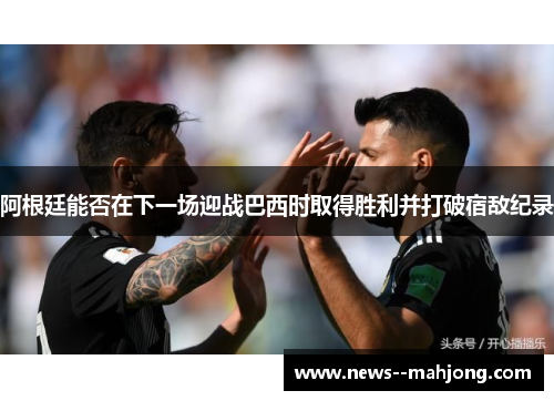 阿根廷能否在下一场迎战巴西时取得胜利并打破宿敌纪录