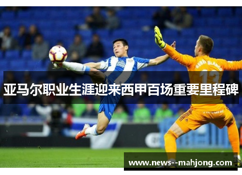 亚马尔职业生涯迎来西甲百场重要里程碑 亚马尔职业生涯迎来西甲百场重要里程碑
