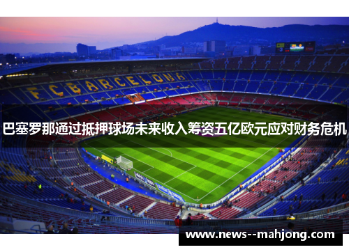 巴塞罗那通过抵押球场未来收入筹资五亿欧元应对财务危机 巴塞罗那通过抵押球场未来收入筹资五亿欧元应对财务危机