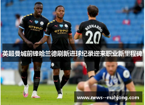 英超曼城前锋哈兰德刷新进球纪录迎来职业新里程碑 英超曼城前锋哈兰德刷新进球纪录迎来职业新里程碑