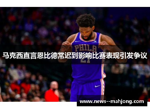 马克西直言恩比德常迟到影响比赛表现引发争议 马克西直言恩比德常迟到影响比赛表现引发争议