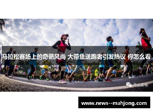 马拉松赛场上的奇葩风尚 大带鱼送跑者引发热议 你怎么看 马拉松赛场上的奇葩风尚 大带鱼送跑者引发热议 你怎么看