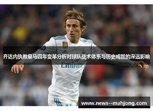 齐达内执教皇马四年变革分析对球队战术体系与历史成就的深远影响