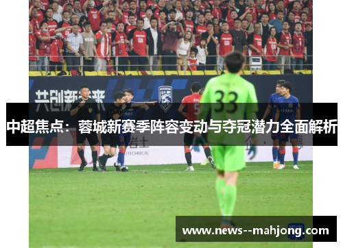 中超焦点:蓉城新赛季阵容变动与夺冠潜力全面解析 中超焦点:蓉城新赛季阵容变动与夺冠潜力全面解析