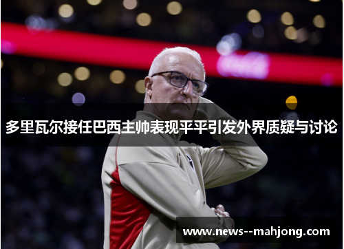 多里瓦尔接任巴西主帅表现平平引发外界质疑与讨论 多里瓦尔接任巴西主帅表现平平引发外界质疑与讨论