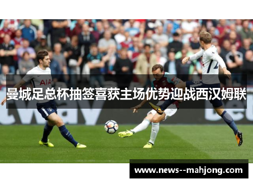 曼城足总杯抽签喜获主场优势迎战西汉姆联 曼城足总杯抽签喜获主场优势迎战西汉姆联