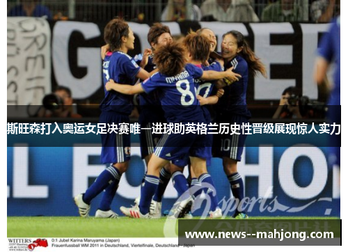 斯旺森打入奥运女足决赛唯一进球助英格兰历史性晋级展现惊人实力 斯旺森打入奥运女足决赛唯一进球助英格兰历史性晋级展现惊人实力