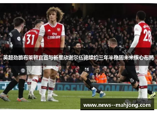 英超劲旅布莱顿官宣与新星欣谢尔伍德续约三年半稳固未来核心布局 英超劲旅布莱顿官宣与新星欣谢尔伍德续约三年半稳固未来核心布局