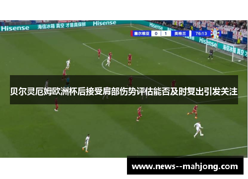 贝尔灵厄姆欧洲杯后接受肩部伤势评估能否及时复出引发关注 贝尔灵厄姆欧洲杯后接受肩部伤势评估能否及时复出引发关注