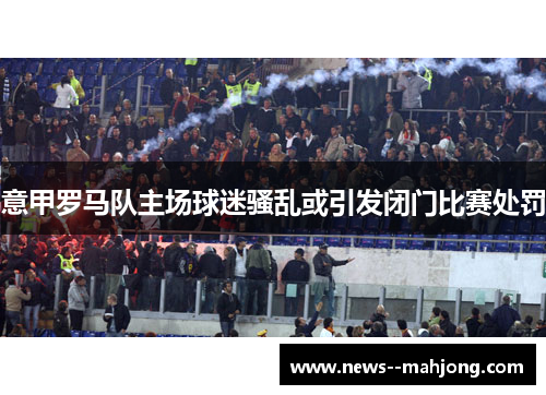 意甲罗马队主场球迷骚乱或引发闭门比赛处罚