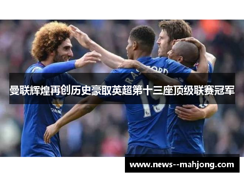 曼联辉煌再创历史豪取英超第十三座顶级联赛冠军 曼联辉煌再创历史豪取英超第十三座顶级联赛冠军