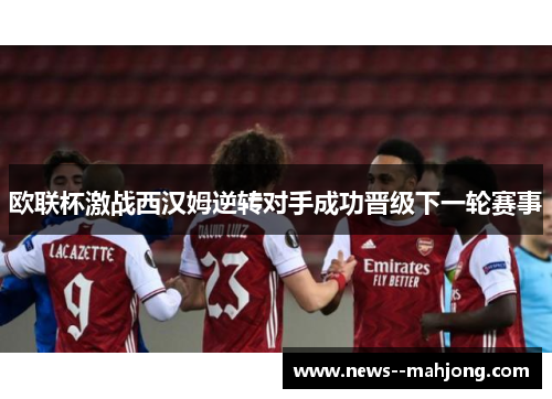 欧联杯激战西汉姆逆转对手成功晋级下一轮赛事 欧联杯激战西汉姆逆转对手成功晋级下一轮赛事