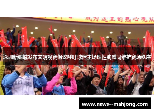 深圳新鹏城发布文明观赛倡议呼吁球迷主场理性助威同维护赛场秩序 深圳新鹏城发布文明观赛倡议呼吁球迷主场理性助威同维护赛场秩序