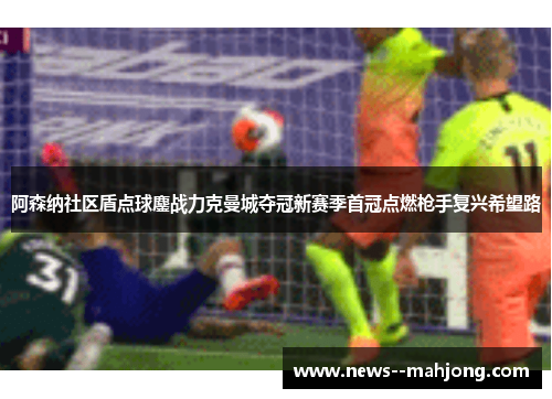 阿森纳社区盾点球鏖战力克曼城夺冠新赛季首冠点燃枪手复兴希望路