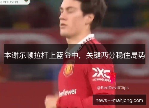 本谢尔顿拉杆上篮命中，关键两分稳住局势