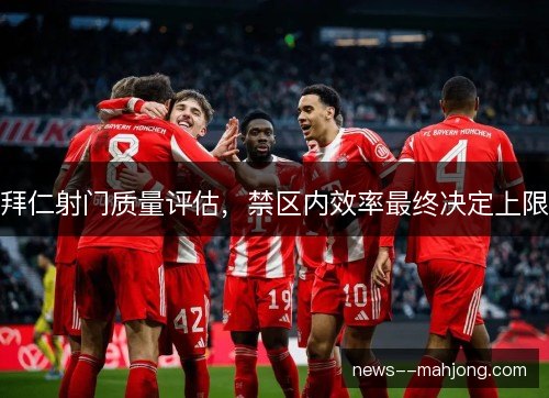 拜仁射门质量评估，禁区内效率最终决定上限